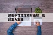 体育娱乐-绿地申花凭借精彩进球，反超富力取胜