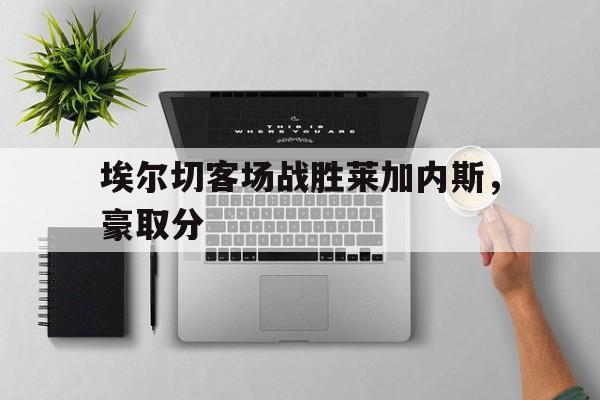 埃尔切客场战胜莱加内斯，豪取分