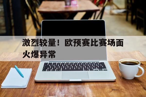 激烈较量！欧预赛比赛场面火爆异常