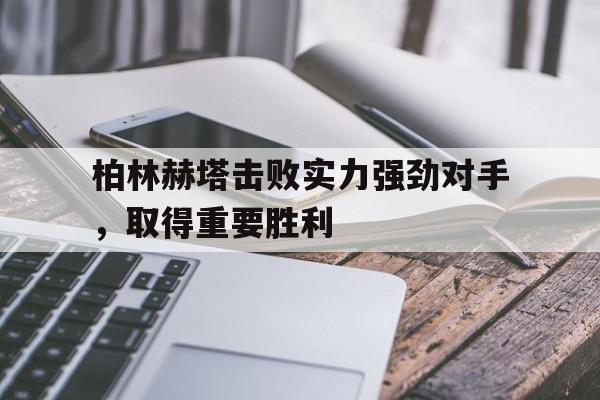 柏林赫塔击败实力强劲对手，取得重要胜利